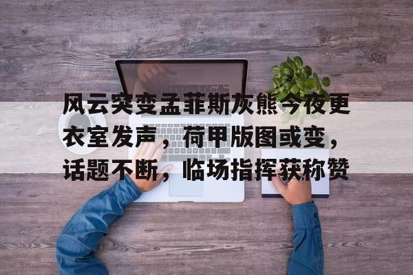 九游体育怎么买球-风云突变孟菲斯灰熊今夜更衣室发声，荷甲版图或变，话题不断，临场指挥获称赞的简单介绍